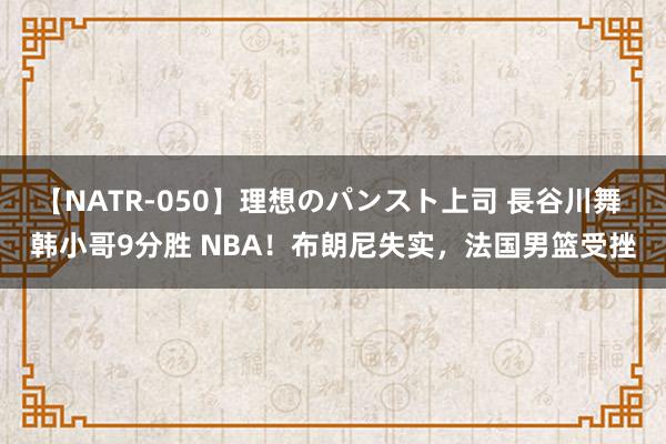 【NATR-050】理想のパンスト上司 長谷川舞 韩小哥9分胜 NBA！布朗尼失实，法国男篮受挫