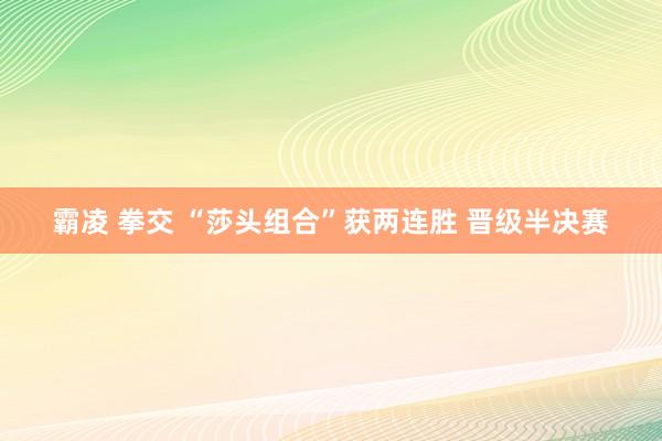 霸凌 拳交 “莎头组合”获两连胜 晋级半决赛