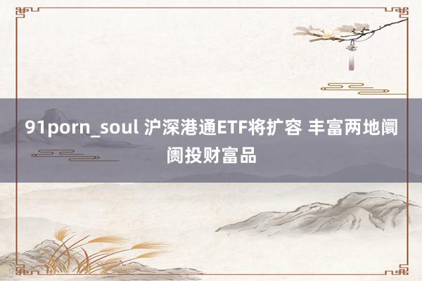 91porn_soul 沪深港通ETF将扩容 丰富两地阛阓投财富品