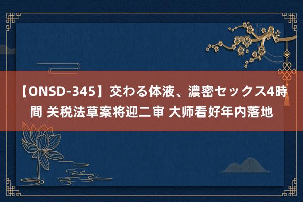 【ONSD-345】交わる体液、濃密セックス4時間 关税法草案将迎二审 大师看好年内落地