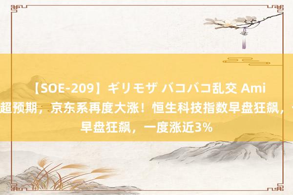 【SOE-209】ギリモザ バコバコ乱交 Ami 中报事迹大超预期，京东系再度大涨！恒生科技指数早盘狂飙，一度涨近3%