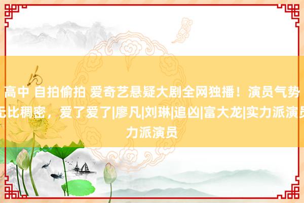 高中 自拍偷拍 爱奇艺悬疑大剧全网独播！演员气势无比稠密，爱了爱了|廖凡|刘琳|追凶|富大龙|实力派演员