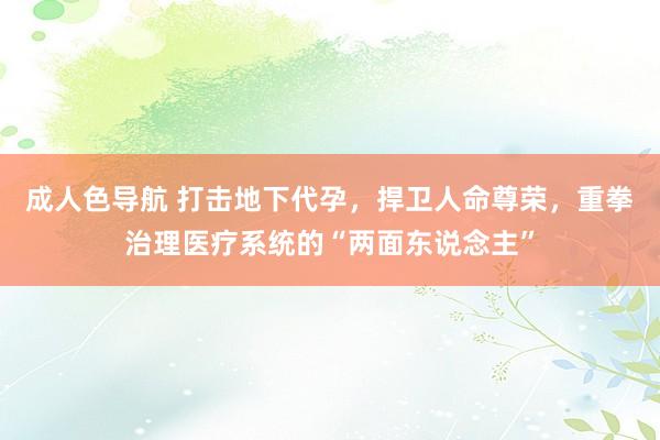 成人色导航 打击地下代孕，捍卫人命尊荣，重拳治理医疗系统的“两面东说念主”