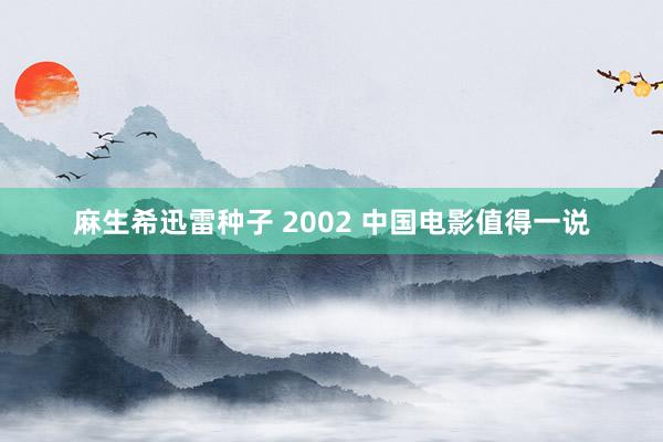 麻生希迅雷种子 2002 中国电影值得一说