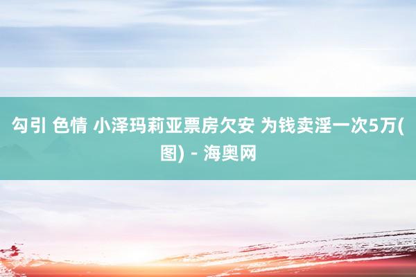 勾引 色情 小泽玛莉亚票房欠安 为钱卖淫一次5万(图)－海奥网