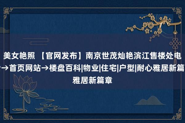 美女艳照 【官网发布】南京世茂灿艳滨江售楼处电话→首页网站→楼盘百科|物业|住宅|户型|耐心雅居新篇章