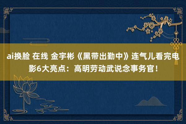 ai换脸 在线 金宇彬《黑带出勤中》连气儿看完电影6大亮点：高明劳动武说念事务官！