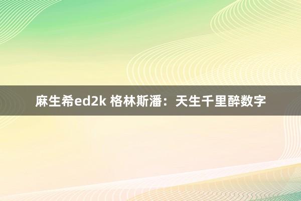 麻生希ed2k 格林斯潘：天生千里醉数字