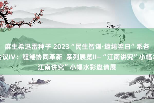 麻生希迅雷种子 2023“民生智谋·缱绻翌日”系各外洋学术会议IV：缱绻协同革新  系列展览II—“江南讲究”小幅水彩邀请展