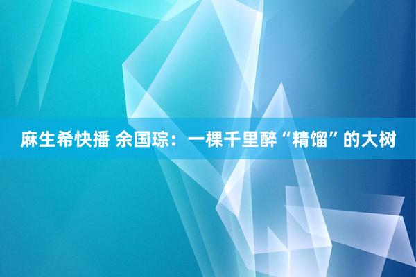 麻生希快播 余国琮：一棵千里醉“精馏”的大树