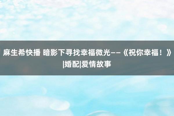 麻生希快播 暗影下寻找幸福微光——《祝你幸福！》|婚配|爱情故事