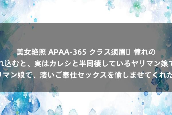 美女艳照 APAA-365 クラス须眉・憧れの好意思仙女をラブホに連れ込むと、実はカレシと半同棲しているヤリマン娘で、淒いご奉仕セックスを愉しませてくれた…。 小川つぐみ