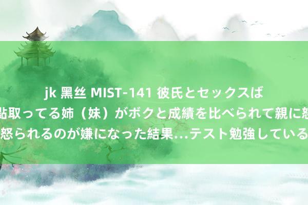 jk 黑丝 MIST-141 彼氏とセックスばかりしていて、いつも赤點取ってる姉（妹）がボクと成績を比べられて親に怒られるのが嫌になった結果…テスト勉強しているボクにエッチな誘惑をし