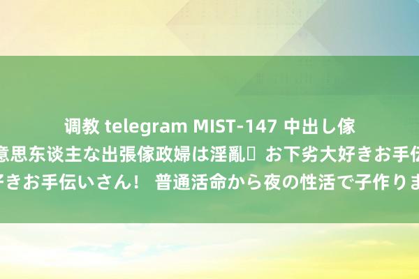 调教 telegram MIST-147 中出し傢政婦（ヘルパー） 了了で好意思东谈主な出張傢政婦は淫亂・お下劣大好きお手伝いさん！ 普通活命から夜の性活で子作りまで透澈サポート！