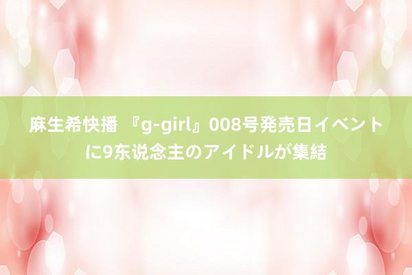 麻生希快播 『g-girl』008号発売日イベントに9东说念主のアイドルが集結