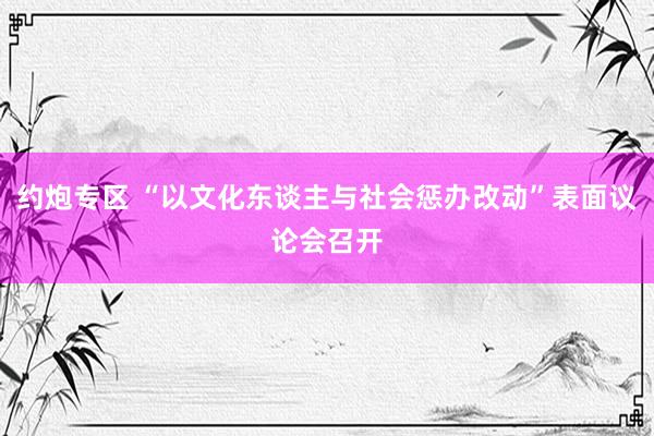 约炮专区 “以文化东谈主与社会惩办改动”表面议论会召开